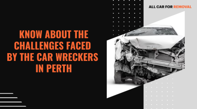 Know About the Challenges Faced By the Car Wreckers in Perth