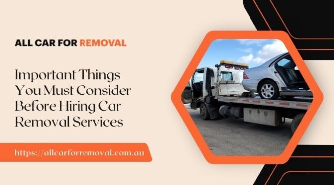 Important Things You Must Consider Before Hiring Car Removal Services